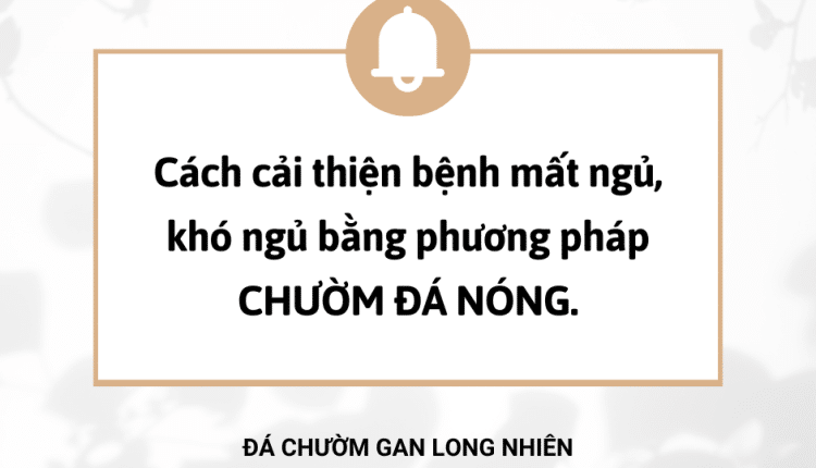 Cách cải thiện bệnh mất ngủ, khó ngủ bằng phương pháp CHƯỜM ĐÁ NÓNG.