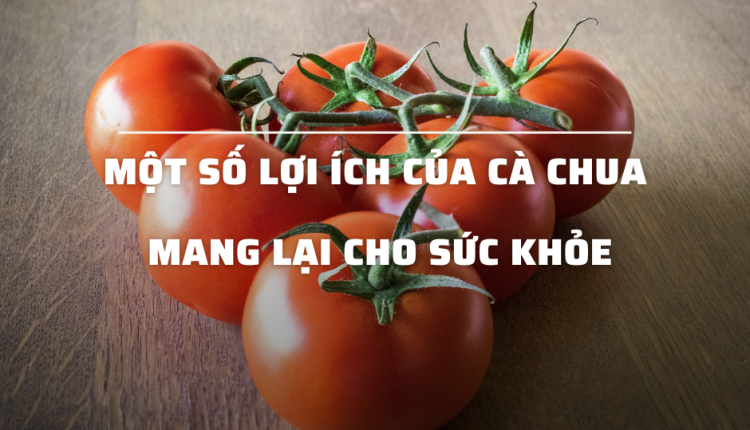 Một Số Lợi Ích Của Cà Chua Mang Lại Cho Sức Khỏe